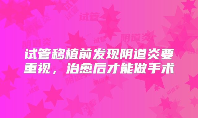 试管移植前发现阴道炎要重视,治愈后才能做手术