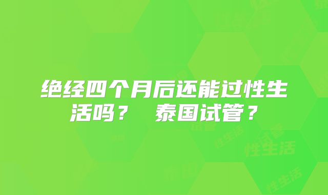 绝经四个月后还能过性生活吗？ 泰国试管？