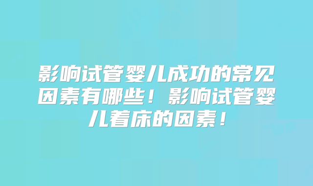 影响试管婴儿成功的常见因素有哪些!影响试管婴儿着床的因素!