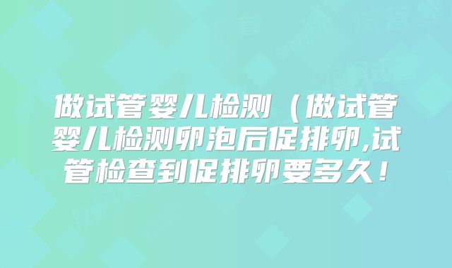 做试管婴儿检测（做试管婴儿检测卵泡后促排卵,试管检查到促排卵要多久！