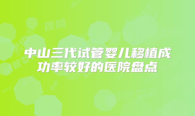 中山三代试管婴儿移植成功率较好的医院盘点