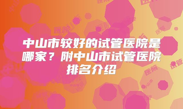 中山市较好的试管医院是哪家？附中山市试管医院排名介绍