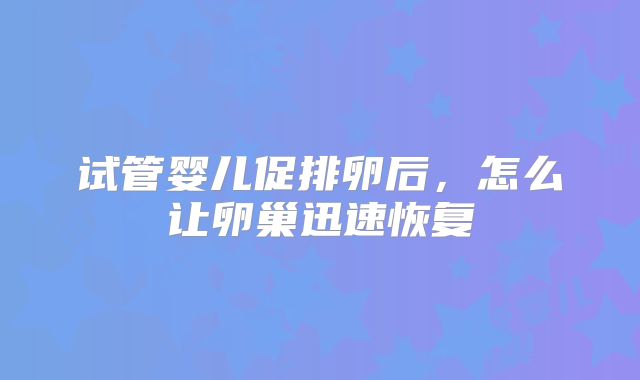 试管婴儿促排卵后，怎么让卵巢迅速恢复
