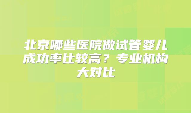 北京哪些医院做试管婴儿成功率比较高？专业机构大对比