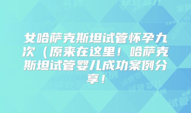 女哈萨克斯坦试管怀孕九次（原来在这里！哈萨克斯坦试管婴儿成功案例分享！