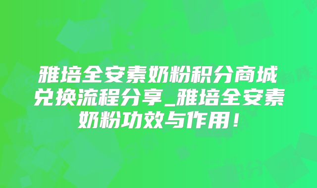 雅培全安素奶粉积分商城兑换流程分享_雅培全安素奶粉功效与作用!