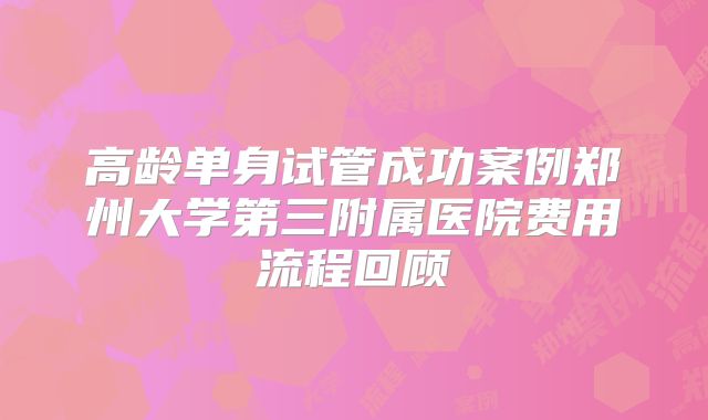 高龄单身试管成功案例郑州大学第三附属医院费用流程回顾