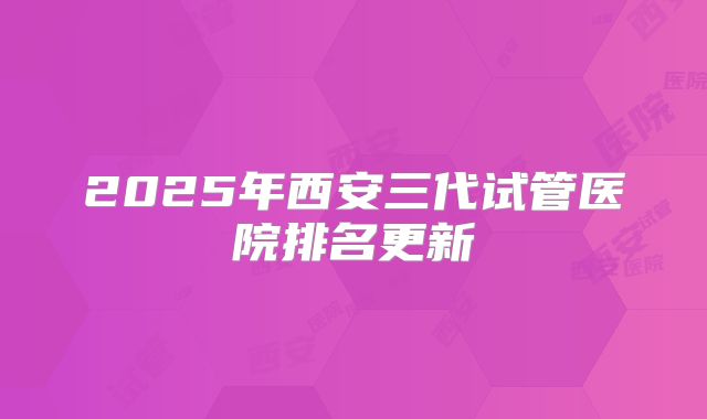 2025年西安三代试管医院排名更新