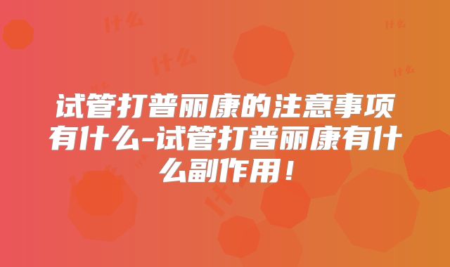 试管打普丽康的注意事项有什么-试管打普丽康有什么副作用！