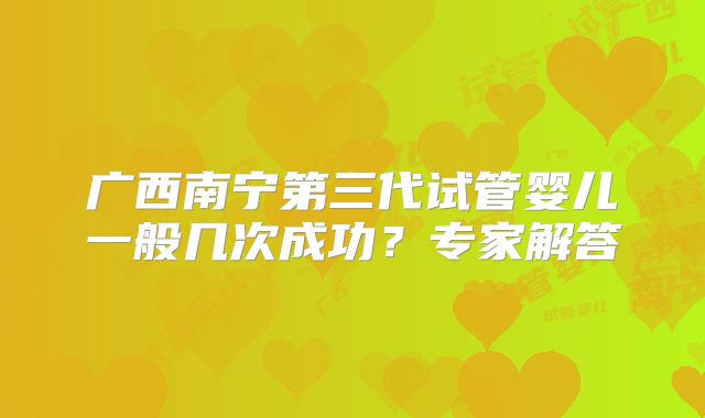 广西南宁第三代试管婴儿一般几次成功？专家解答