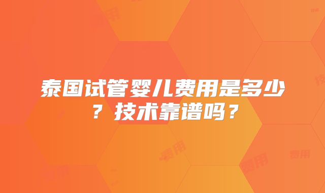 泰国试管婴儿费用是多少？技术靠谱吗？
