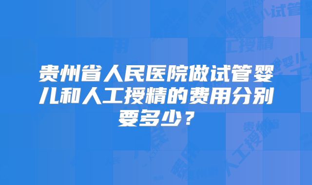 贵州省人民医院做试管婴儿和人工授精的费用分别要多少？