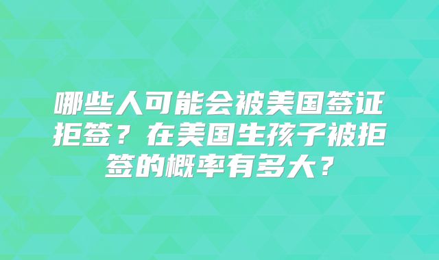 哪些人可能会被美国签证拒签？在美国生孩子被拒签的概率有多大？