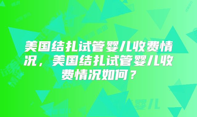 美国结扎试管婴儿收费情况，美国结扎试管婴儿收费情况如何？