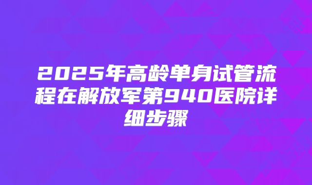 2025年高龄单身试管流程在解放军第940医院详细步骤