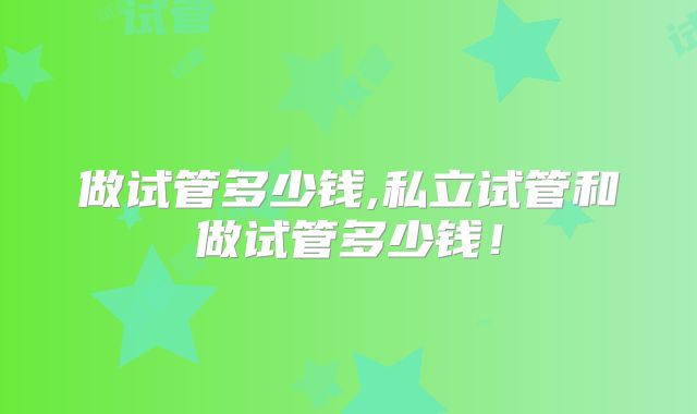 做试管多少钱,私立试管和做试管多少钱！