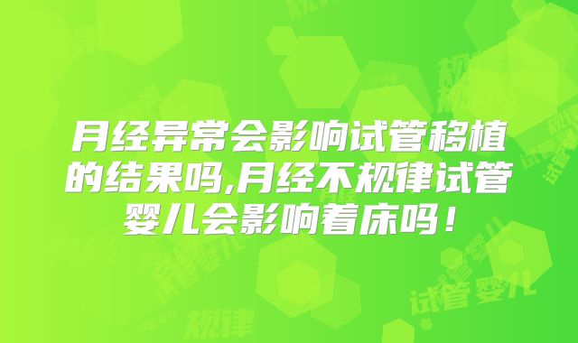月经异常会影响试管移植的结果吗,月经不规律试管婴儿会影响着床吗！