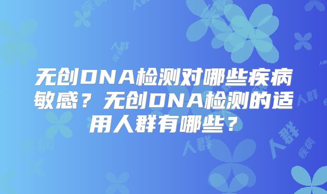 无创DNA检测对哪些疾病敏感？无创DNA检测的适用人群有哪些？