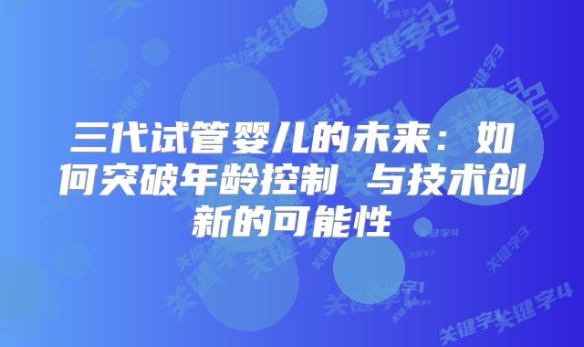 三代试管婴儿的未来：如何突破年龄控制 与技术创新的可能性