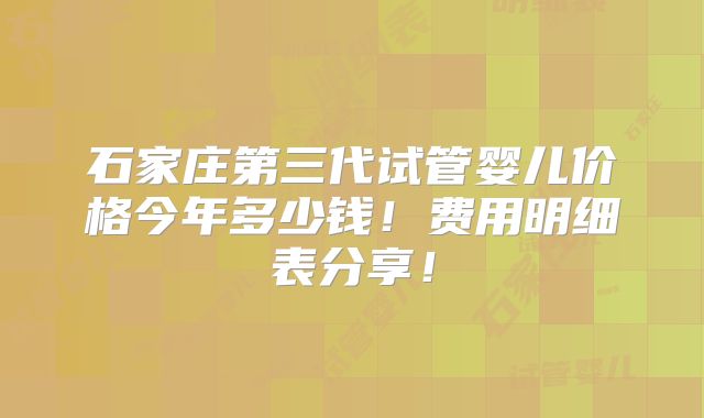 石家庄第三代试管婴儿价格今年多少钱！费用明细表分享！