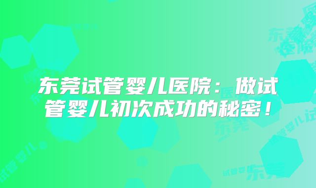 东莞试管婴儿医院：做试管婴儿初次成功的秘密！
