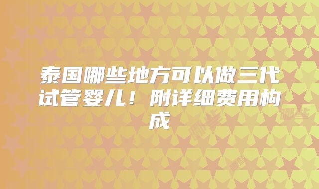 泰国哪些地方可以做三代试管婴儿！附详细费用构成