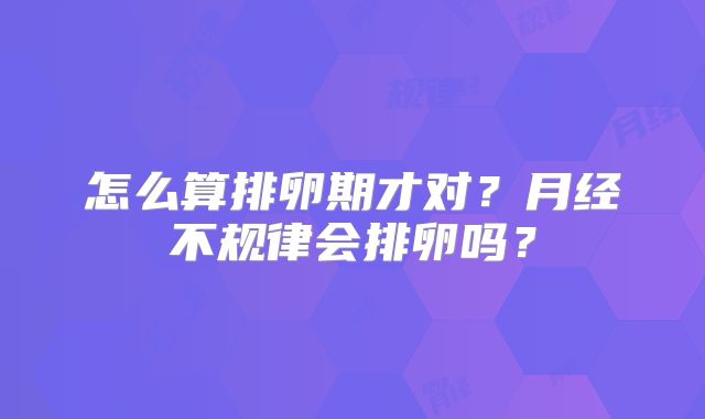 怎么算排卵期才对?月经不规律会排卵吗?