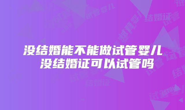 没结婚能不能做试管婴儿 没结婚证可以试管吗