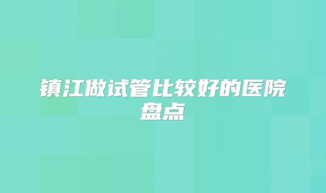 镇江做试管比较好的医院盘点