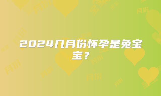 2024几月份怀孕是兔宝宝？