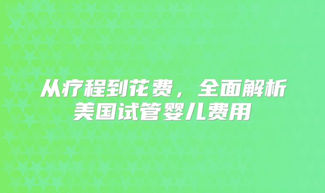 从疗程到花费，全面解析美国试管婴儿费用
