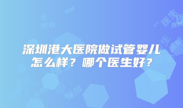 深圳港大医院做试管婴儿怎么样？哪个医生好？