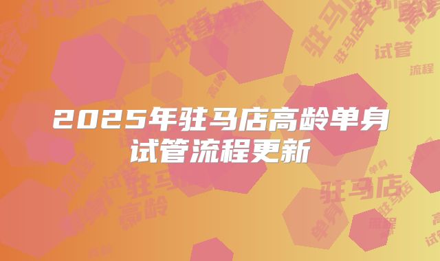 2025年驻马店高龄单身试管流程更新