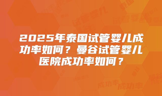 2025年泰国试管婴儿成功率如何？曼谷试管婴儿医院成功率如何？