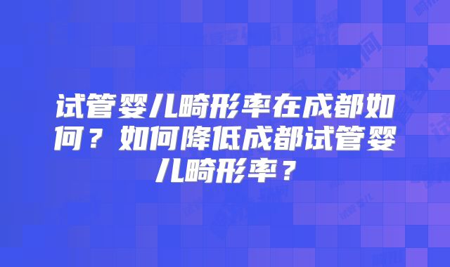 试管婴儿畸形率在成都如何？如何降低成都试管婴儿畸形率？