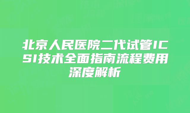 北京人民医院二代试管ICSI技术全面指南流程费用深度解析