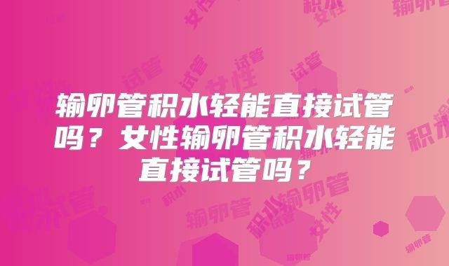 输卵管积水轻能直接试管吗?女性输卵管积水轻能直接试管吗?