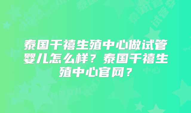 泰国千禧生殖中心做试管婴儿怎么样?泰国千禧生殖中心官网?