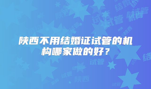 陕西不用结婚证试管的机构哪家做的好?