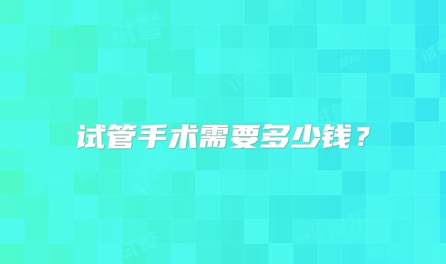 试管手术需要多少钱？