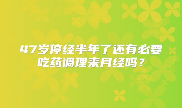 47岁停经半年了还有必要吃药调理来月经吗?