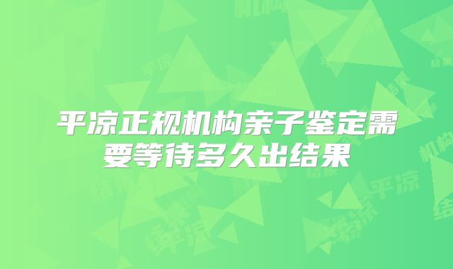 平凉正规机构亲子鉴定需要等待多久出结果