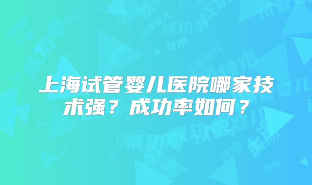 上海试管婴儿医院哪家技术强？成功率如何？