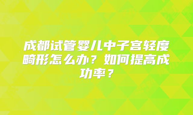 成都试管婴儿中子宫轻度畸形怎么办？如何提高成功率？