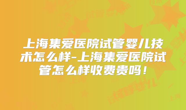 上海集爱医院试管婴儿技术怎么样-上海集爱医院试管怎么样收费贵吗！