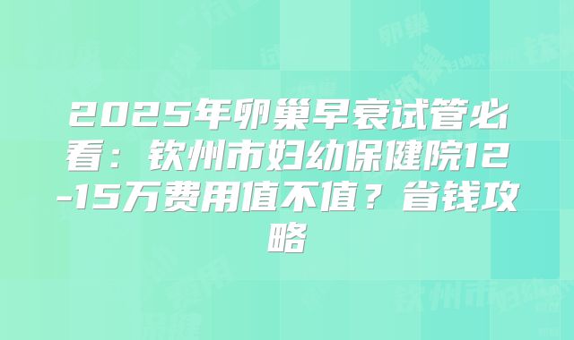 2025年卵巢早衰试管必看：钦州市妇幼保健院12-15万费用值不值？省钱攻略