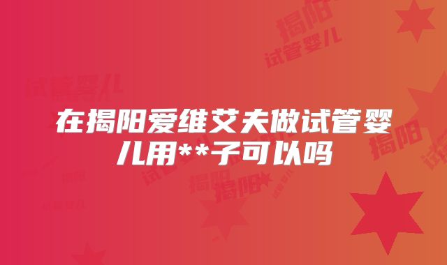 在揭阳爱维艾夫做试管婴儿用**子可以吗