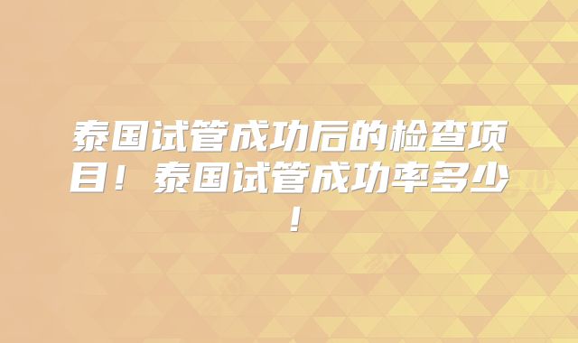 泰国试管成功后的检查项目！泰国试管成功率多少！