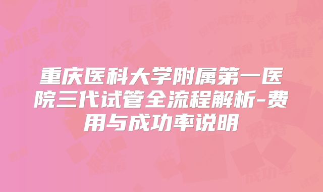 重庆医科大学附属第一医院三代试管全流程解析-费用与成功率说明