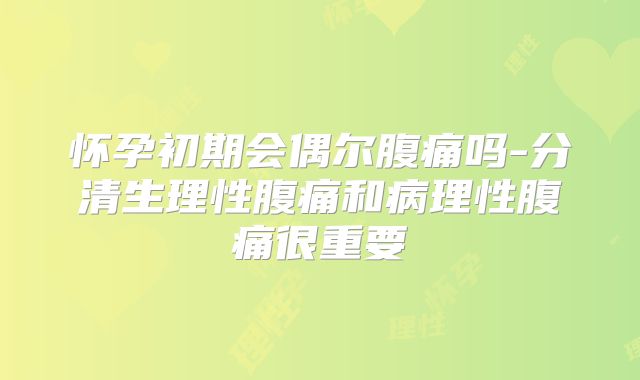 怀孕初期会偶尔腹痛吗-分清生理性腹痛和病理性腹痛很重要